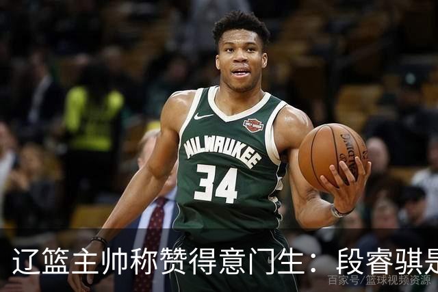 辽篮主帅称赞得意门生：段睿骐是个“靠谱小伙伴